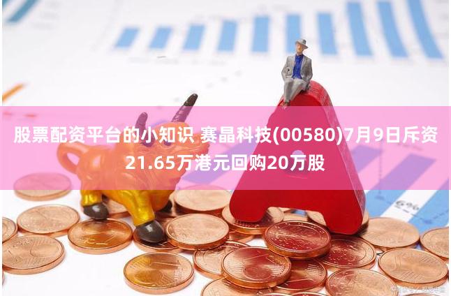 股票配资平台的小知识 赛晶科技(00580)7月9日斥资21.65万港元回购20万股