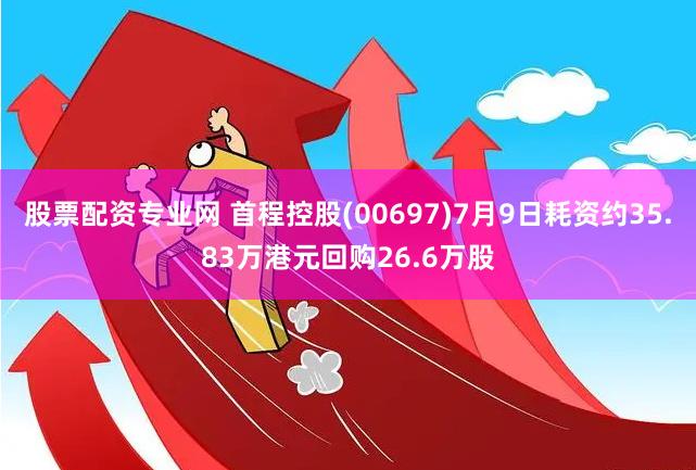 股票配资专业网 首程控股(00697)7月9日耗资约35.83万港元回购26.6万股