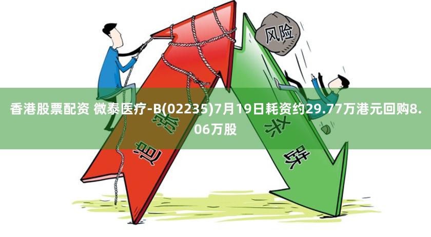 香港股票配资 微泰医疗-B(02235)7月19日耗资约29.77万港元回购8.06万股
