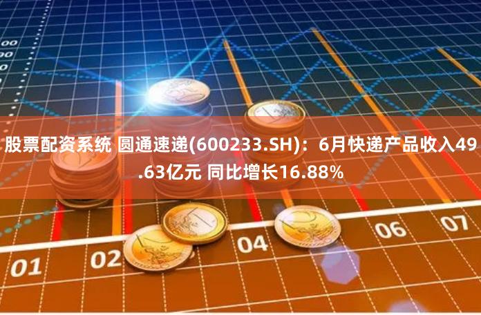 股票配资系统 圆通速递(600233.SH)：6月快递产品收入49.63亿元 同比增长16.88%
