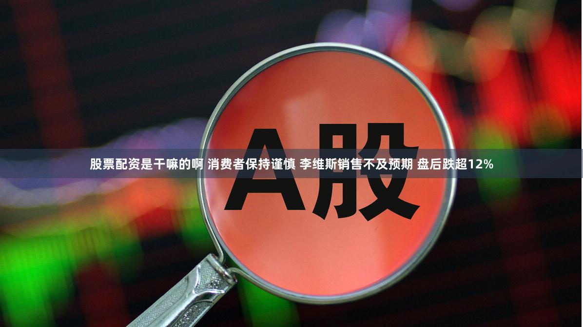 股票配资是干嘛的啊 消费者保持谨慎 李维斯销售不及预期 盘后跌超12%