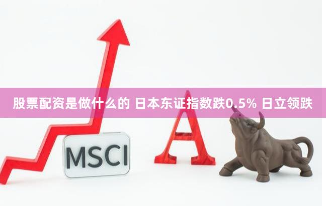 股票配资是做什么的 日本东证指数跌0.5% 日立领跌
