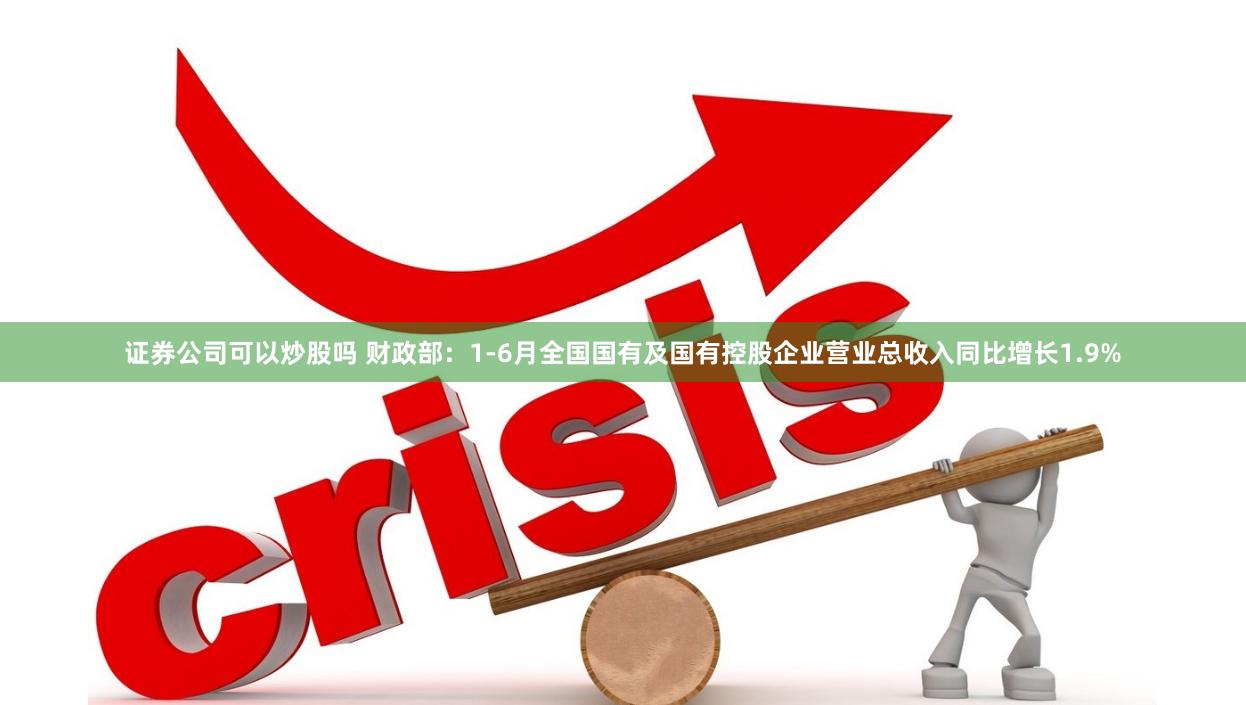 证券公司可以炒股吗 财政部：1-6月全国国有及国有控股企业营业总收入同比增长1.9%