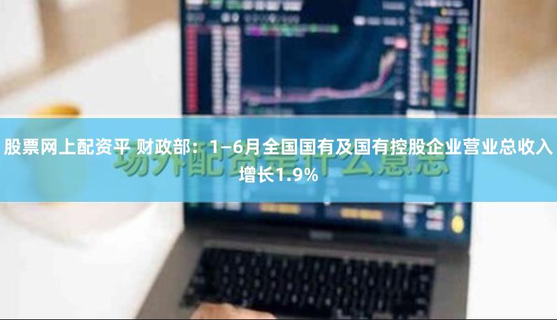 股票网上配资平 财政部：1—6月全国国有及国有控股企业营业总收入增长1.9%