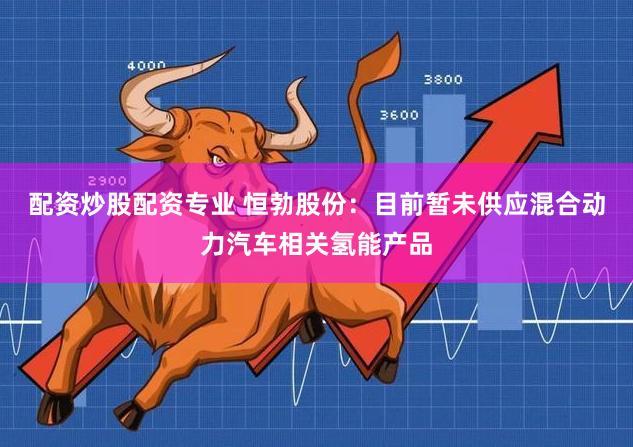 配资炒股配资专业 恒勃股份：目前暂未供应混合动力汽车相关氢能产品