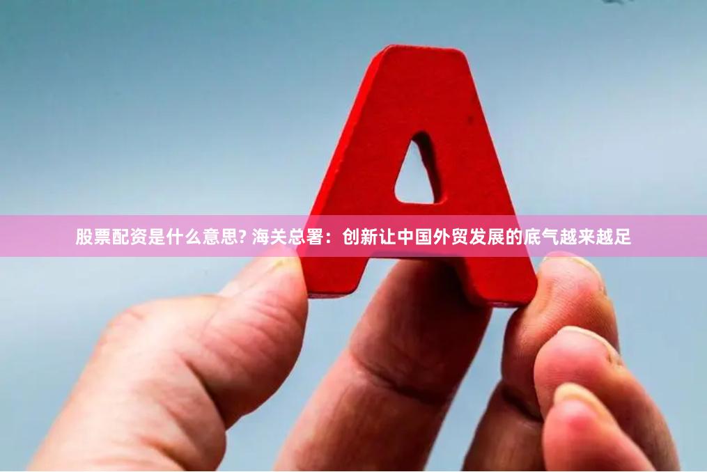 股票配资是什么意思? 海关总署：创新让中国外贸发展的底气越来越足