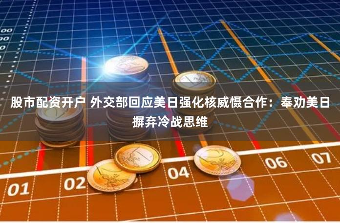 股市配资开户 外交部回应美日强化核威慑合作：奉劝美日摒弃冷战思维