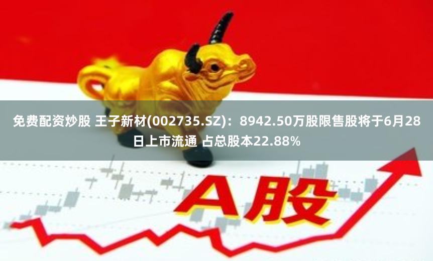 免费配资炒股 王子新材(002735.SZ)：8942.50万股限售股将于6月28日上市流通 占总股本22.88%