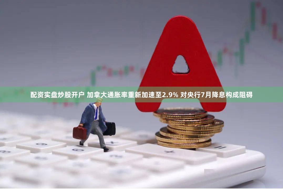 配资实盘炒股开户 加拿大通胀率重新加速至2.9% 对央行7月降息构成阻碍