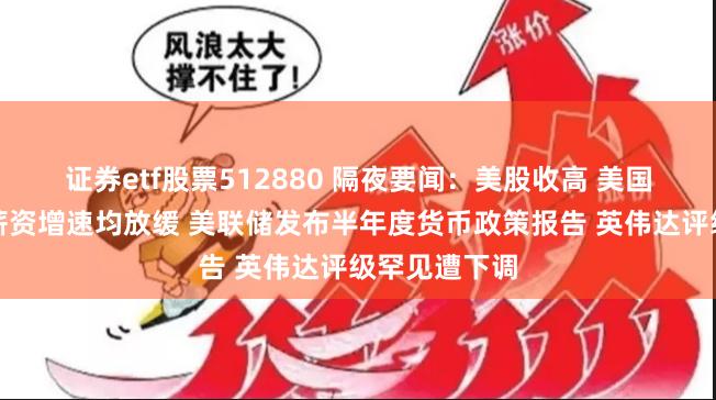 证券etf股票512880 隔夜要闻：美股收高 美国非农就业和薪资增速均放缓 美联储发布半年度货币政策报告 英伟达评级罕见遭下调