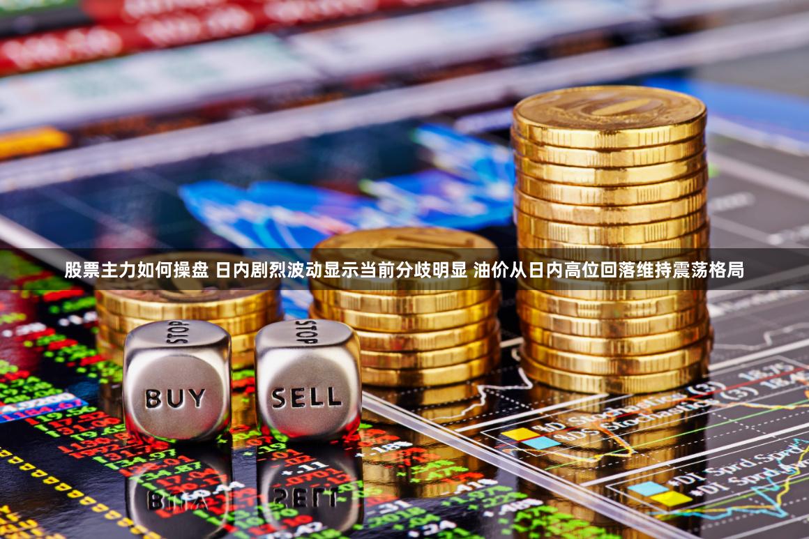 股票主力如何操盘 日内剧烈波动显示当前分歧明显 油价从日内高位回落维持震荡格局