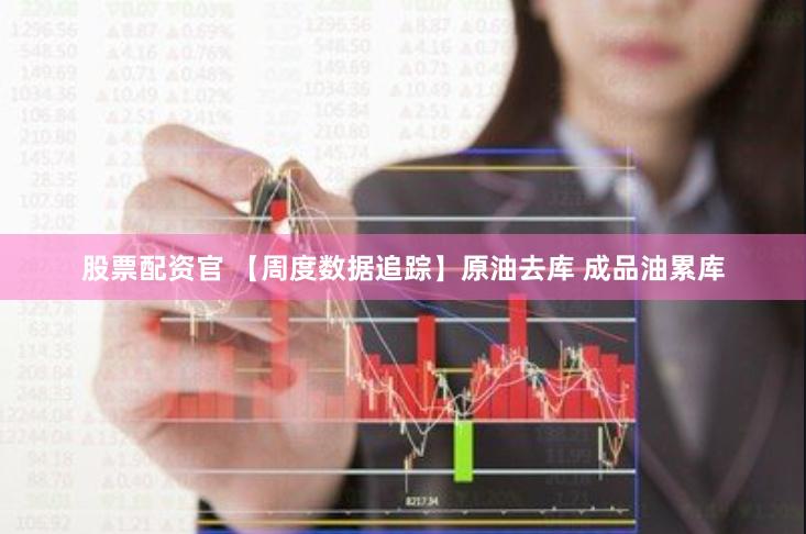 股票配资官 【周度数据追踪】原油去库 成品油累库