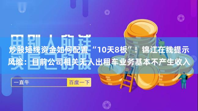 炒股短线资金如何配置 “10天8板”！锦江在线提示风险：目前公司相关无人出租车业务基本不产生收入