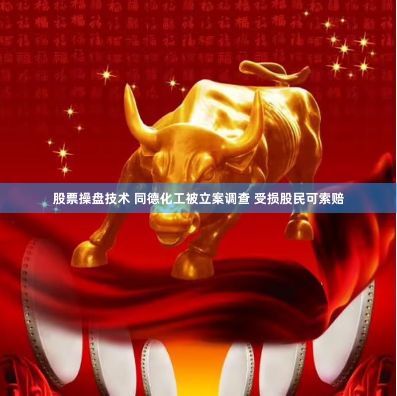 股票操盘技术 同德化工被立案调查 受损股民可索赔