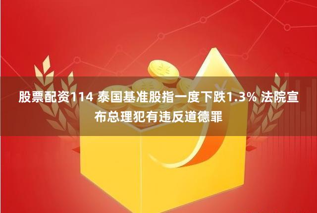 股票配资114 泰国基准股指一度下跌1.3% 法院宣布总理犯有违反道德罪
