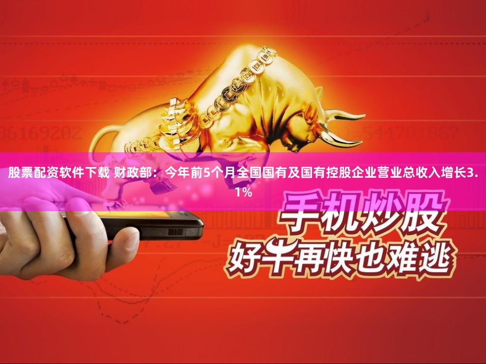 股票配资软件下载 财政部：今年前5个月全国国有及国有控股企业营业总收入增长3.1%