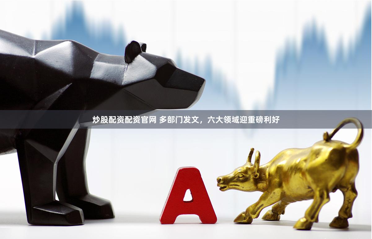 炒股配资配资官网 多部门发文，六大领域迎重磅利好
