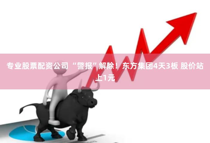 专业股票配资公司 “警报”解除！东方集团4天3板 股价站上1元
