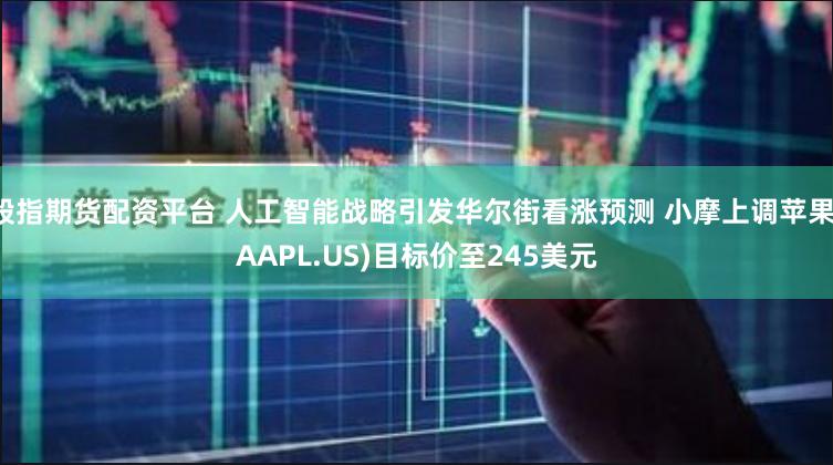 股指期货配资平台 人工智能战略引发华尔街看涨预测 小摩上调苹果(AAPL.US)目标价至245美元
