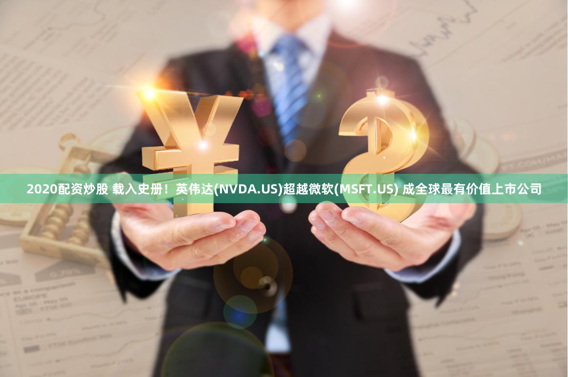 2020配资炒股 载入史册！英伟达(NVDA.US)超越微软(MSFT.US) 成全球最有价值上市公司