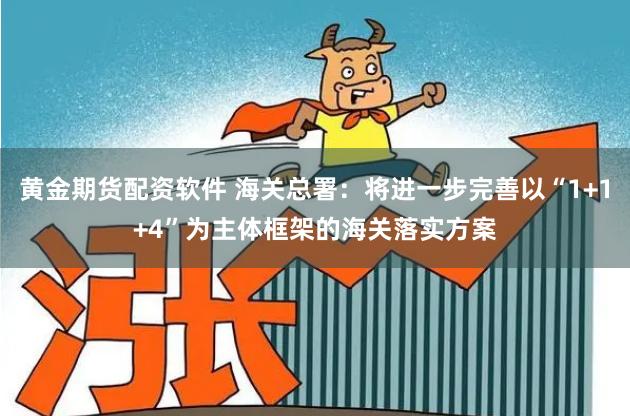 黄金期货配资软件 海关总署：将进一步完善以“1+1+4”为主体框架的海关落实方案