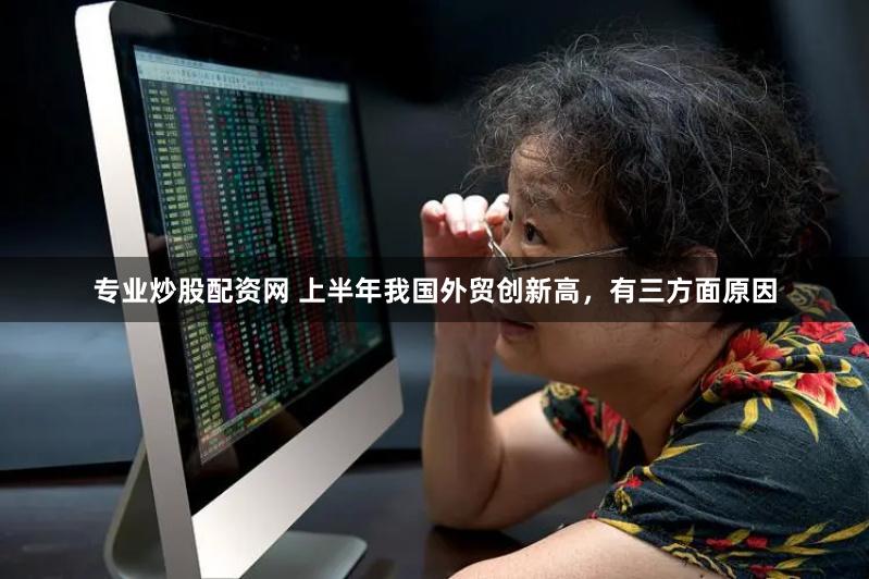 专业炒股配资网 上半年我国外贸创新高，有三方面原因