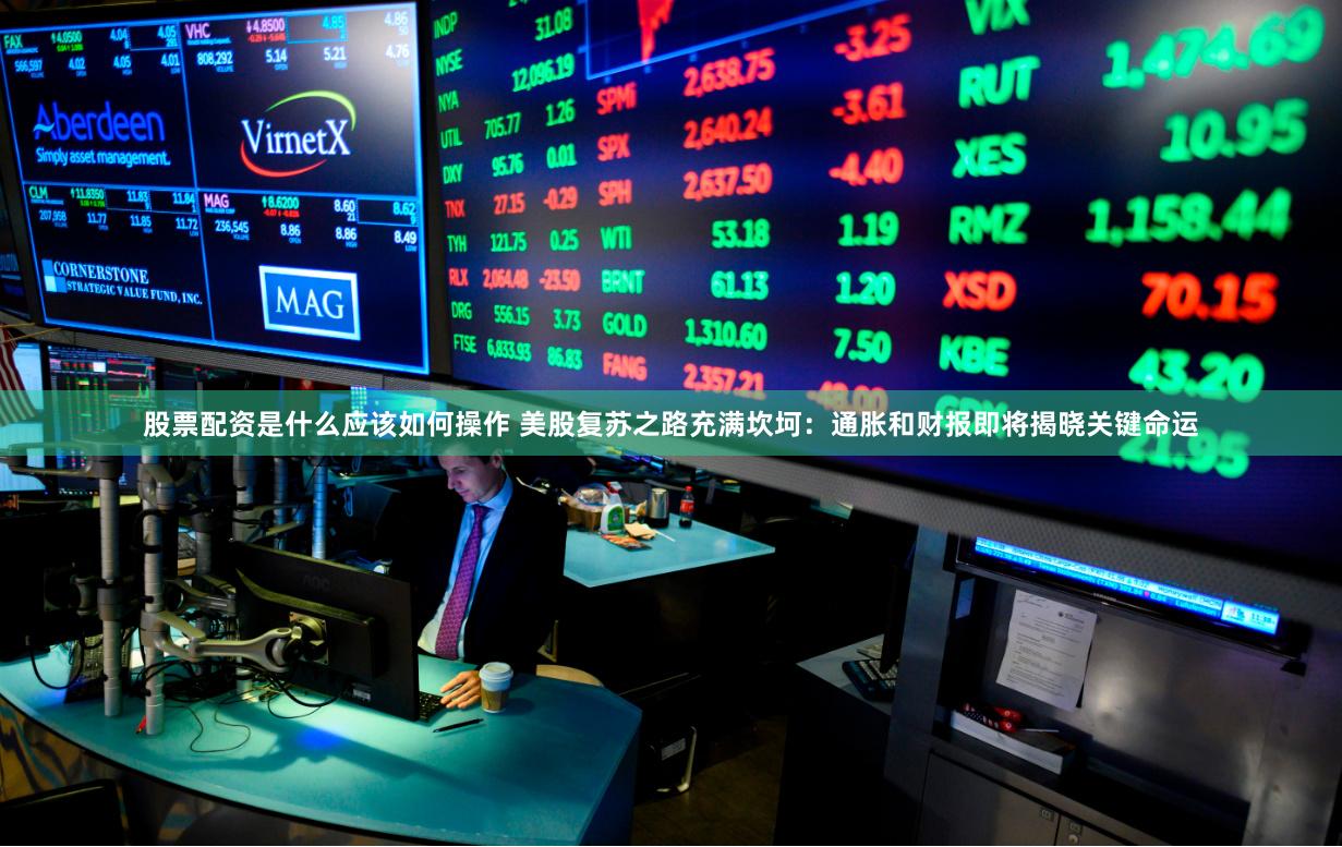 股票配资是什么应该如何操作 美股复苏之路充满坎坷：通胀和财报即将揭晓关键命运