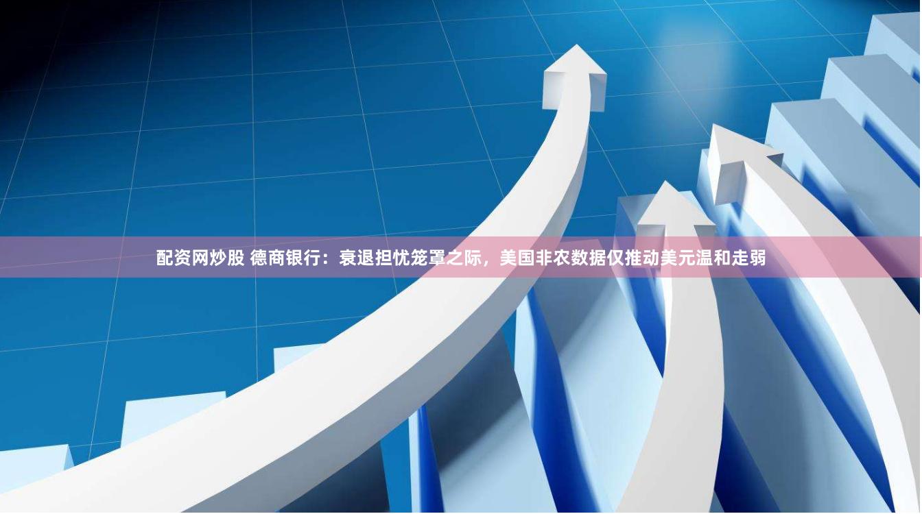 配资网炒股 德商银行：衰退担忧笼罩之际，美国非农数据仅推动美元温和走弱