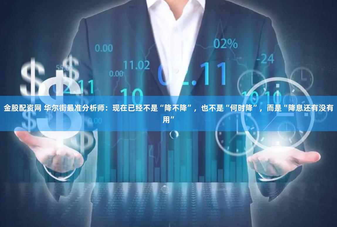金股配资网 华尔街最准分析师：现在已经不是“降不降”，也不是“何时降”，而是“降息还有没有用”