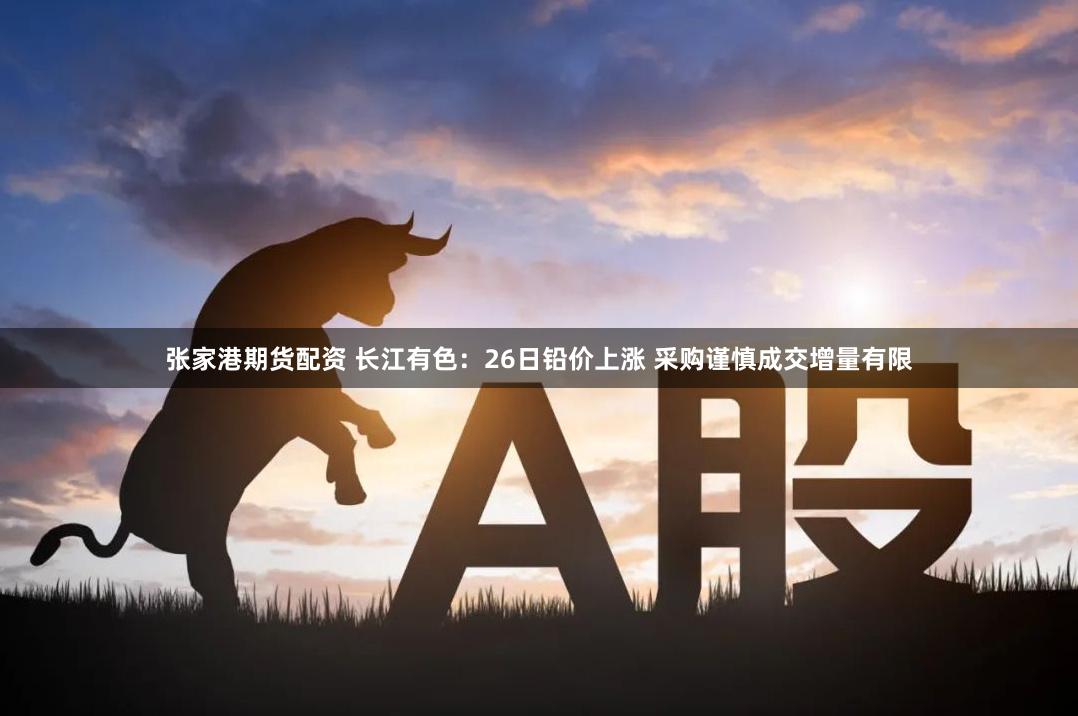 张家港期货配资 长江有色：26日铅价上涨 采购谨慎成交增量有限