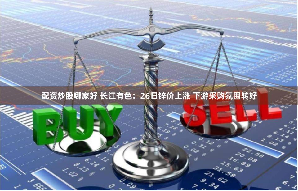 配资炒股哪家好 长江有色：26日锌价上涨 下游采购氛围转好