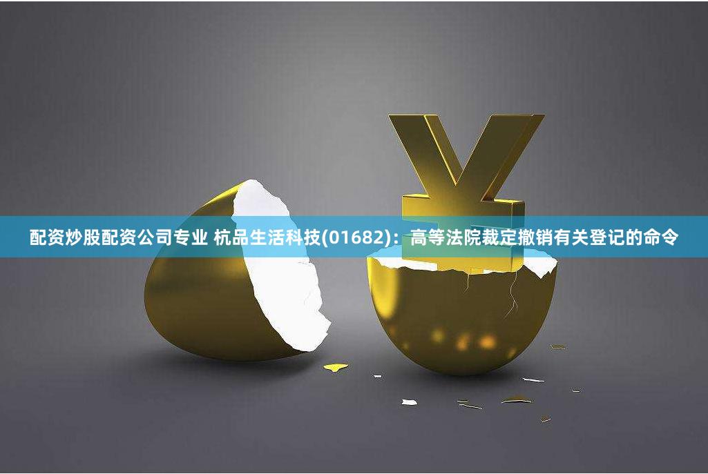 配资炒股配资公司专业 杭品生活科技(01682)：高等法院裁定撤销有关登记的命令