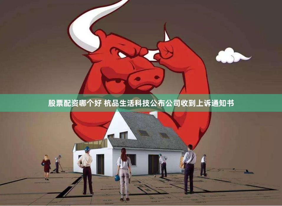 股票配资哪个好 杭品生活科技公布公司收到上诉通知书