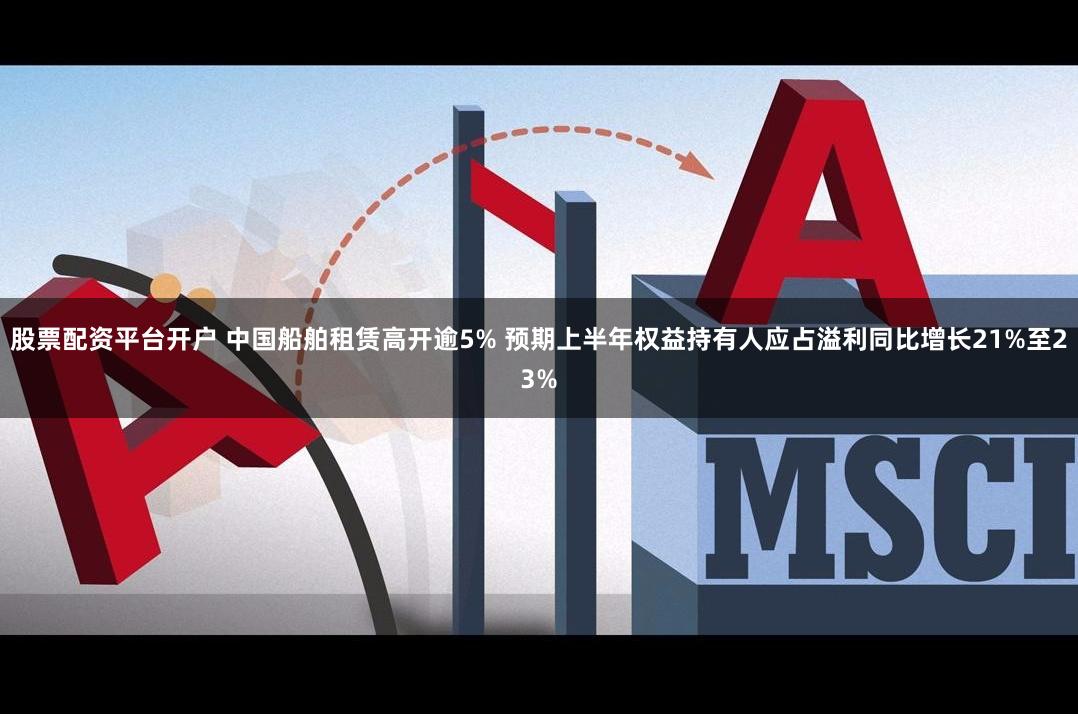 股票配资平台开户 中国船舶租赁高开逾5% 预期上半年权益持有人应占溢利同比增长21%至23%
