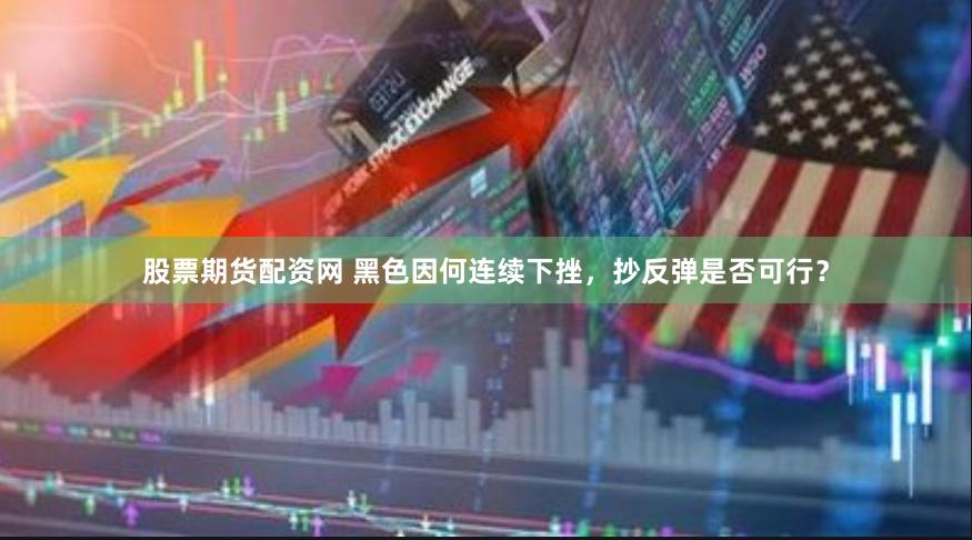 股票期货配资网 黑色因何连续下挫，抄反弹是否可行？