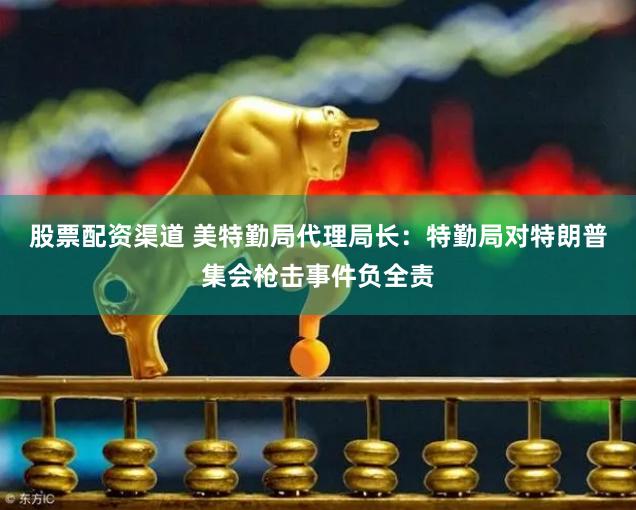 股票配资渠道 美特勤局代理局长：特勤局对特朗普集会枪击事件负全责