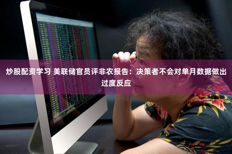 炒股配资学习 美联储官员评非农报告：决策者不会对单月数据做出过度反应