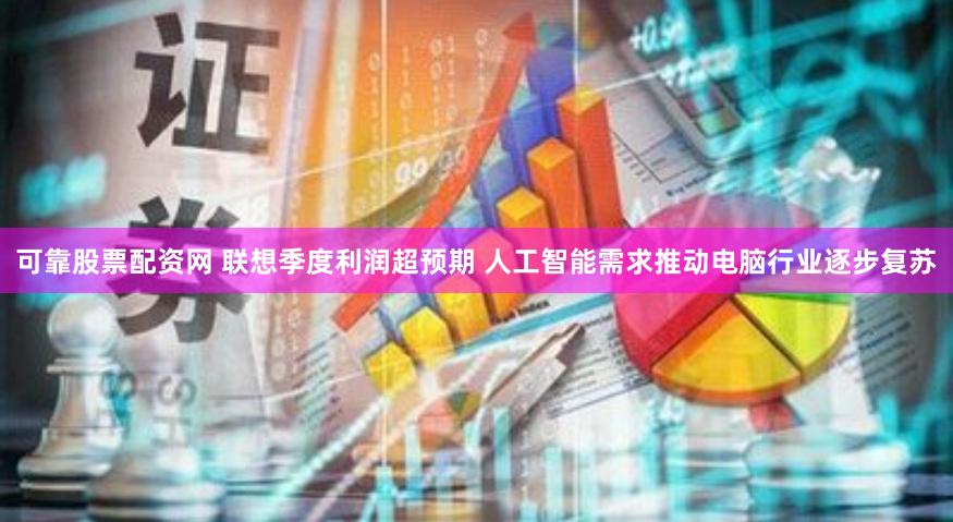 可靠股票配资网 联想季度利润超预期 人工智能需求推动电脑行业逐步复苏