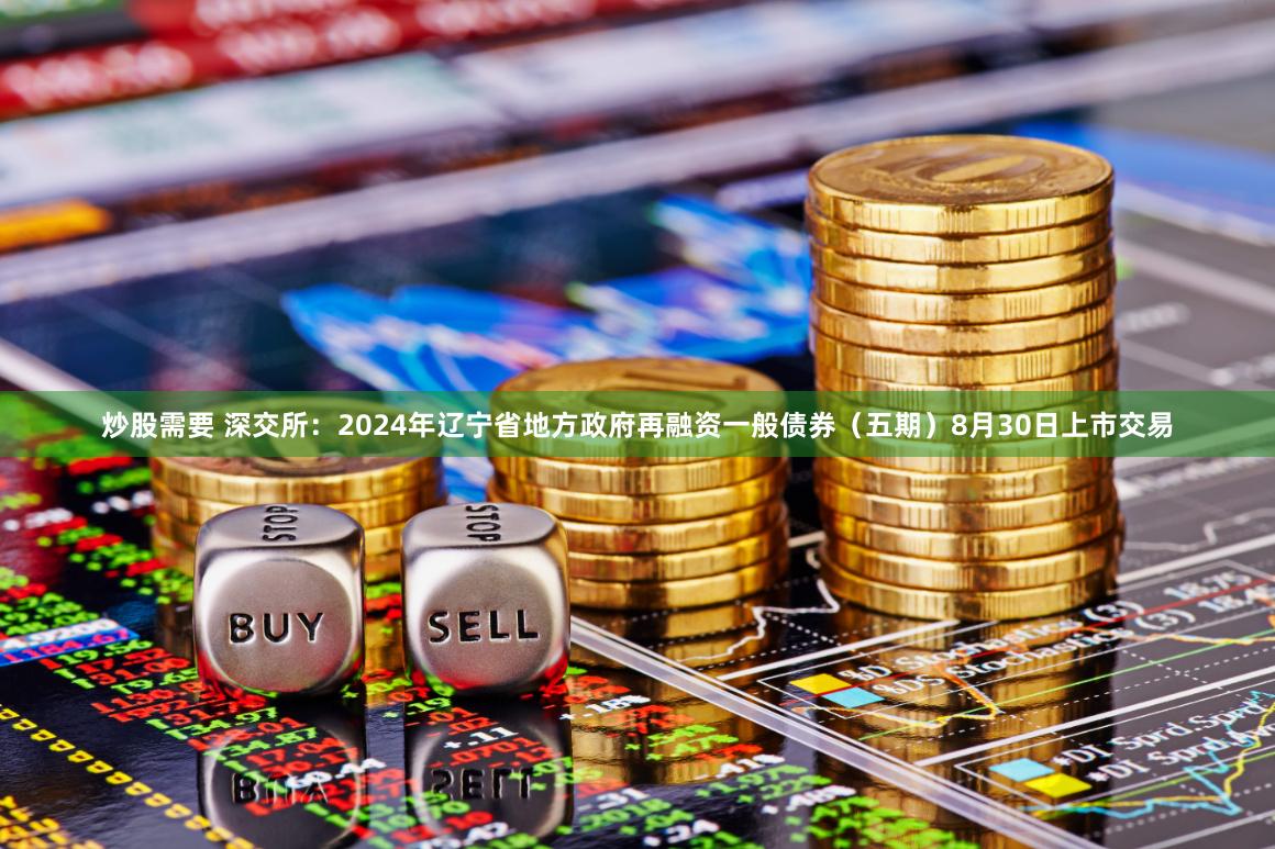 炒股需要 深交所：2024年辽宁省地方政府再融资一般债券（五期）8月30日上市交易