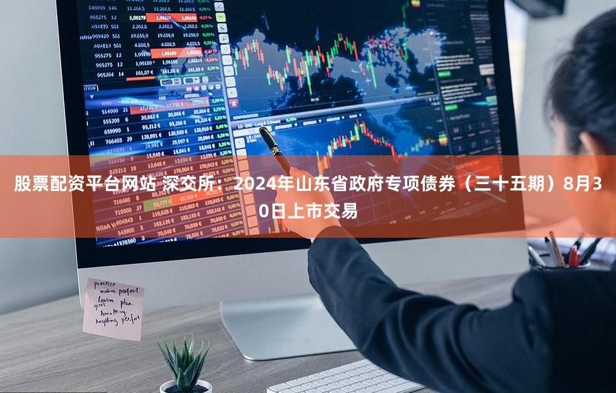 股票配资平台网站 深交所：2024年山东省政府专项债券（三十五期）8月30日上市交易