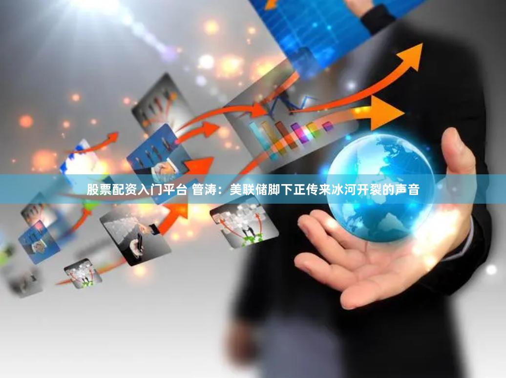股票配资入门平台 管涛：美联储脚下正传来冰河开裂的声音
