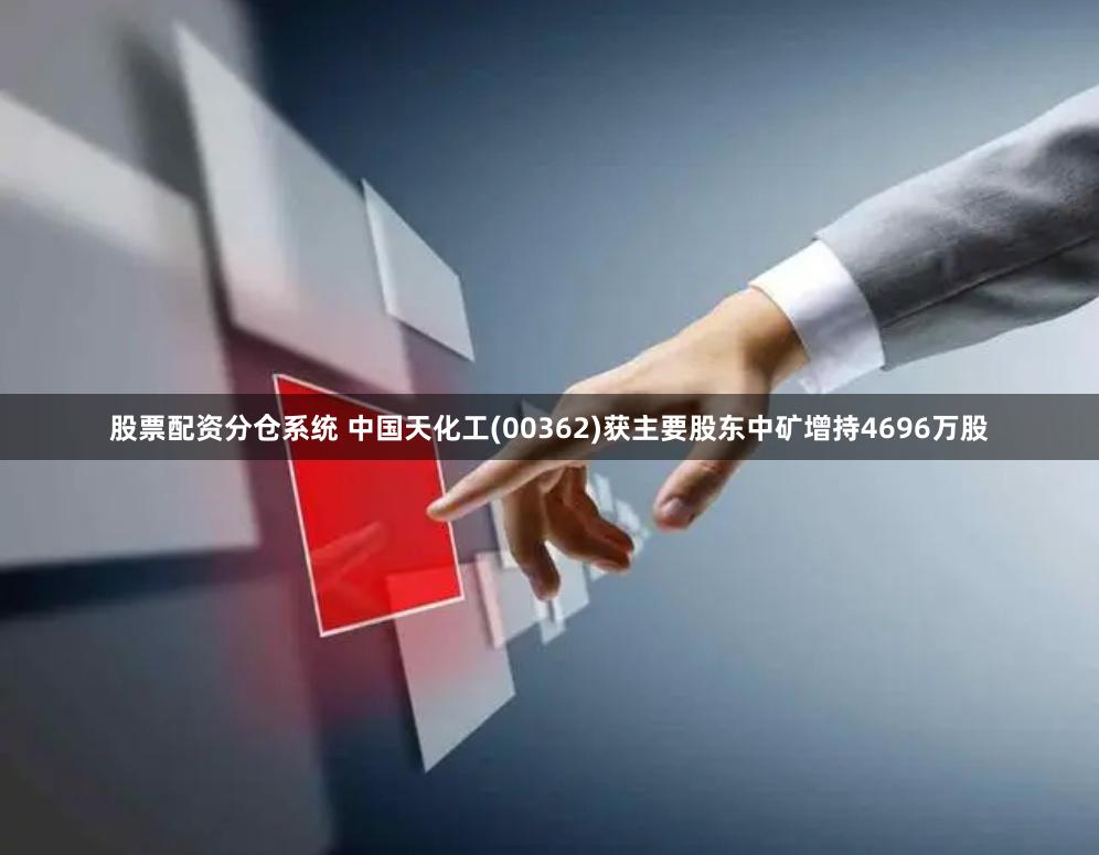 股票配资分仓系统 中国天化工(00362)获主要股东中矿增持4696万股