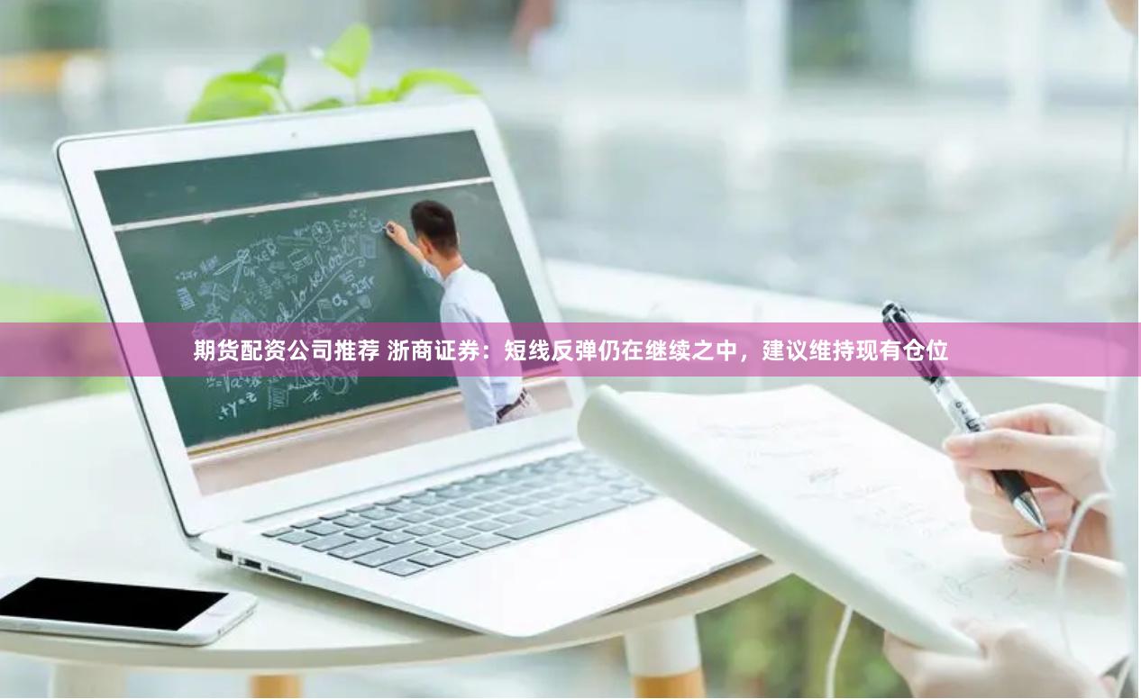 期货配资公司推荐 浙商证券：短线反弹仍在继续之中，建议维持现有仓位