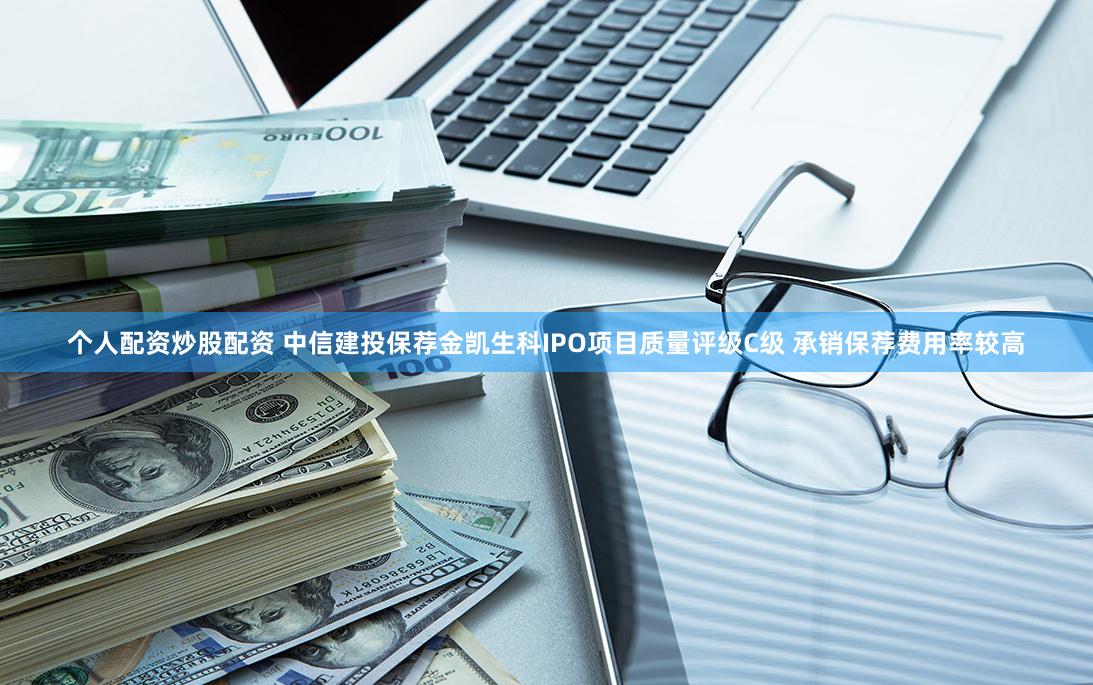个人配资炒股配资 中信建投保荐金凯生科IPO项目质量评级C级 承销保荐费用率较高