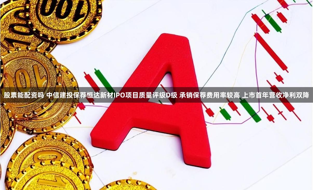 股票能配资吗 中信建投保荐恒达新材IPO项目质量评级D级 承销保荐费用率较高 上市首年营收净利双降