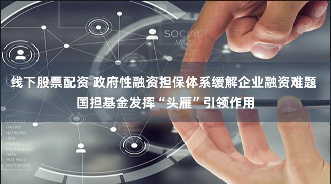 线下股票配资 政府性融资担保体系缓解企业融资难题 国担基金发挥“头雁”引领作用