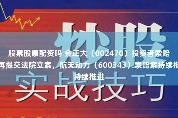 股票股票配资吗 金正大（002470）投资者索赔案再提交法院立案，航天动力（600343）索赔案持续推进