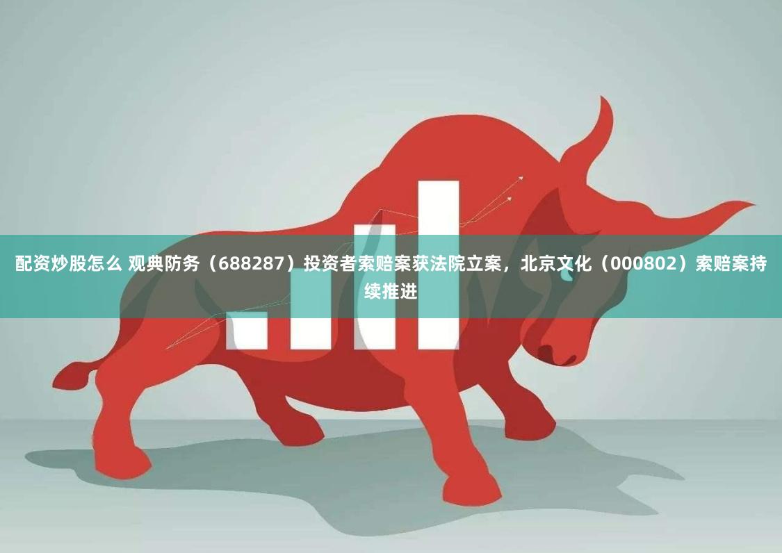 配资炒股怎么 观典防务（688287）投资者索赔案获法院立案，北京文化（000802）索赔案持续推进