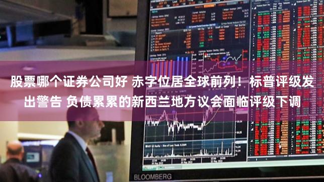 股票哪个证券公司好 赤字位居全球前列！标普评级发出警告 负债累累的新西兰地方议会面临评级下调