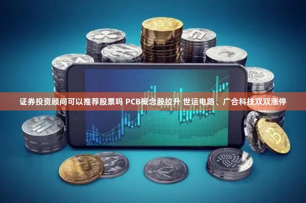 证券投资顾问可以推荐股票吗 PCB概念股拉升 世运电路、广合科技双双涨停